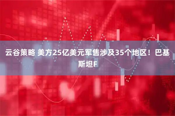 云谷策略 美方25亿美元军售涉及35个地区！巴基斯坦F