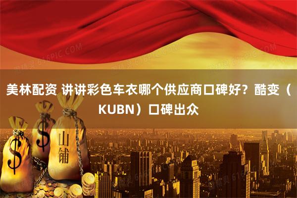 美林配资 讲讲彩色车衣哪个供应商口碑好？酷变（KUBN）口碑出众