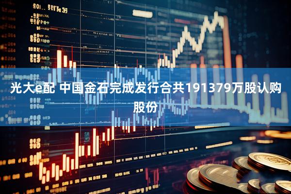 光大e配 中国金石完成发行合共191379万股认购股份