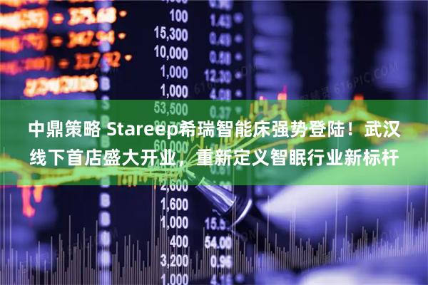 中鼎策略 Stareep希瑞智能床强势登陆！武汉线下首店盛大开业，重新定义智眠行业新标杆