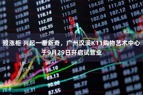 股涨柜 兴起一番新奇，广州汉溪K11购物艺术中心于9月29日开启试营业
