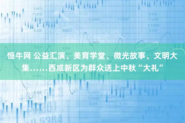 恒牛网 公益汇演、美育学堂、微光故事、文明大集……西咸新区为群众送上中秋“大礼”