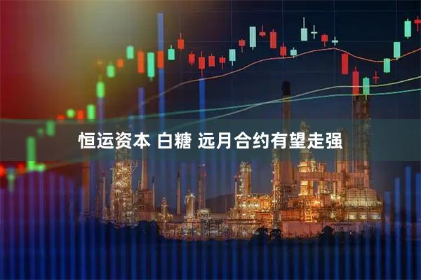 恒运资本 白糖 远月合约有望走强