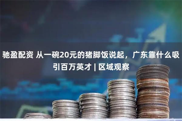 驰盈配资 从一碗20元的猪脚饭说起，广东靠什么吸引百万英才 | 区域观察