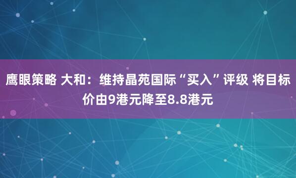 鹰眼策略 大和:维持晶苑国际“买入”评级 将目标价由9港元降至8.8港元