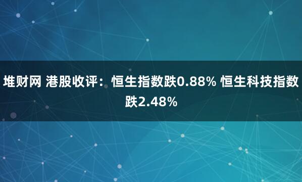堆财网 港股收评：恒生指数跌0.88% 恒生科技指数跌2.48%
