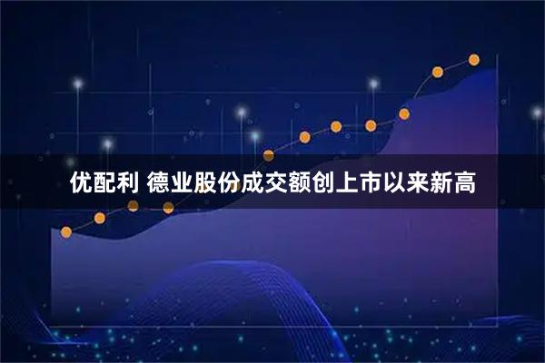 优配利 德业股份成交额创上市以来新高