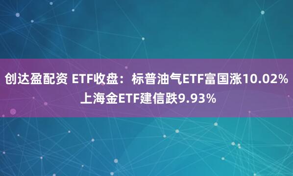 创达盈配资 ETF收盘：标普油气ETF富国涨10.02% 上海金ETF建信跌9.93%