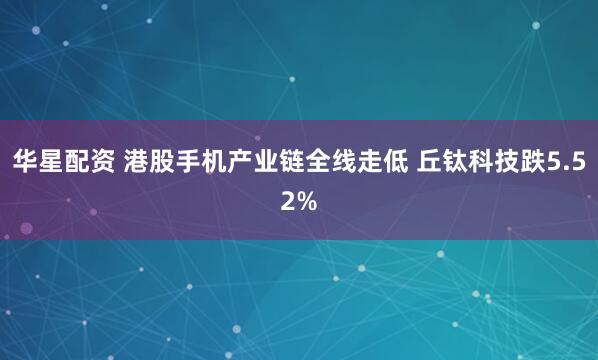 华星配资 港股手机产业链全线走低 丘钛科技跌5.52%