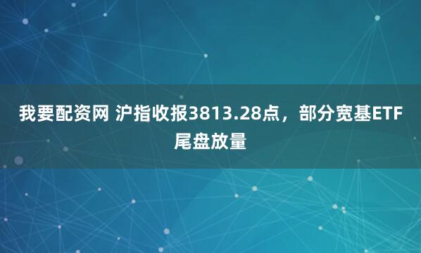 我要配资网 沪指收报3813.28点，部分宽基ETF尾盘放量