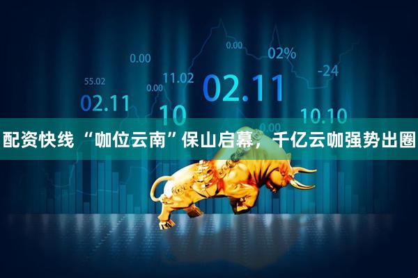 配资快线 “咖位云南”保山启幕,千亿云咖强势出圈