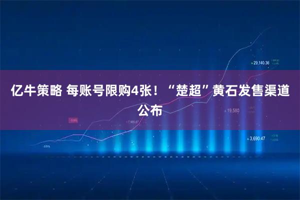 亿牛策略 每账号限购4张!“楚超”黄石发售渠道公布