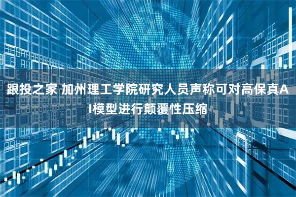 跟投之家 加州理工学院研究人员声称可对高保真AI模型进行颠覆性压缩