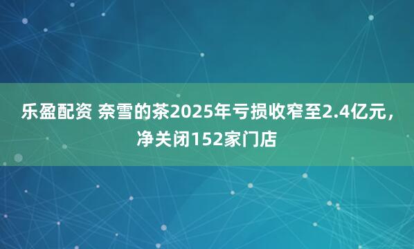 乐盈配资 奈雪的茶2025年亏损收窄至2.4亿元,净关闭152家门店