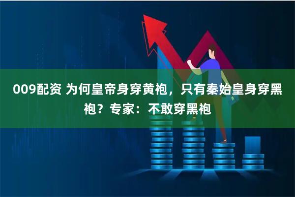 009配资 为何皇帝身穿黄袍，只有秦始皇身穿黑袍？专家：不敢穿黑袍