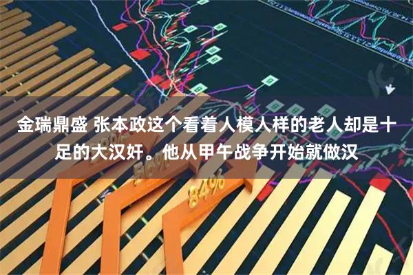 金瑞鼎盛 张本政这个看着人模人样的老人却是十足的大汉奸。他从甲午战争开始就做汉