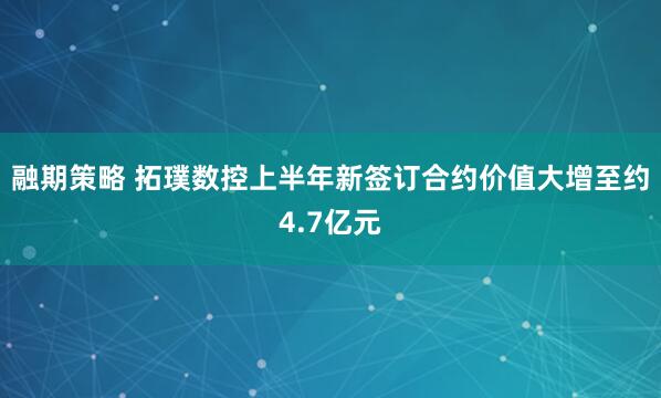 融期策略 拓璞数控上半年新签订合约价值大增至约4.7亿元