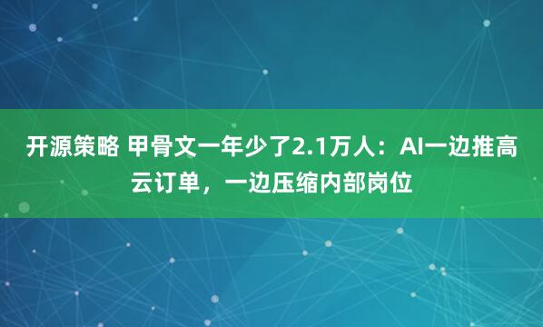开源策略 甲骨文一年少了2.1万人：AI一边推高云订单，一边压缩内部岗位