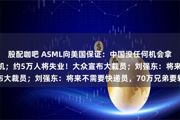 股配咖吧 ASML向美国保证：中国没任何机会拿到我们最先进EUV光刻机；约5万人将失业！大众宣布大裁员；刘强东：将来不需要快递员，70万兄弟要转行