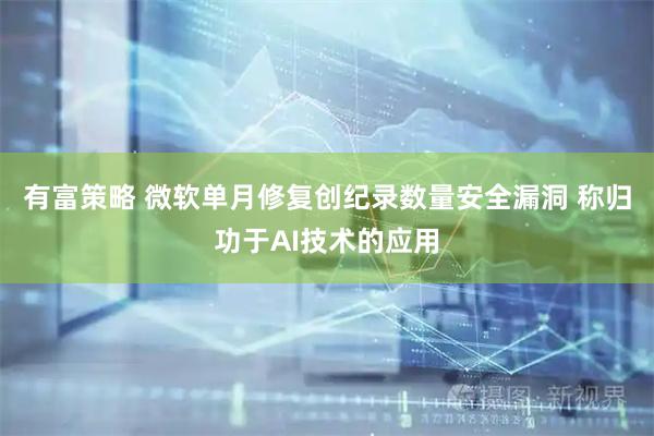 有富策略 微软单月修复创纪录数量安全漏洞 称归功于AI技术的应用