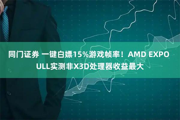 同门证券 一键白嫖15%游戏帧率！AMD EXPO ULL实测非X3D处理器收益最大