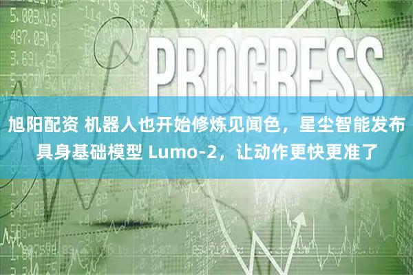 旭阳配资 机器人也开始修炼见闻色，星尘智能发布具身基础模型 Lumo-2，让动作更快更准了